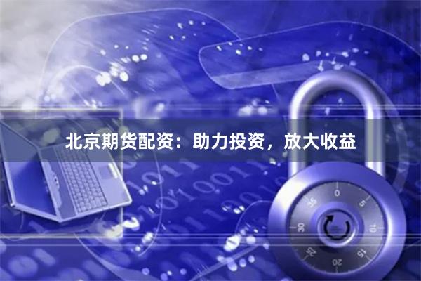 北京期货配资：助力投资，放大收益