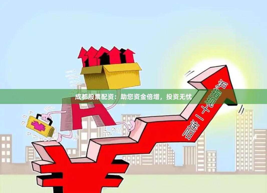 成都股票配资：助您资金倍增，投资无忧