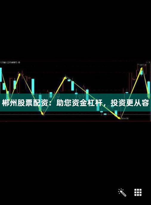 郴州股票配资：助您资金杠杆，投资更从容