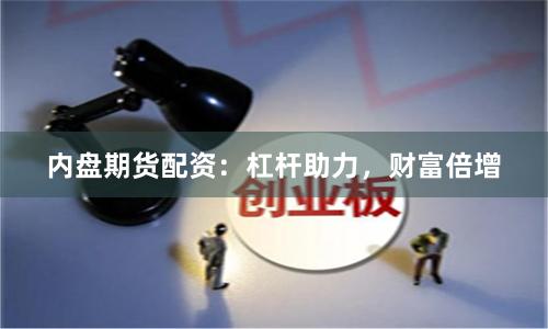 内盘期货配资：杠杆助力，财富倍增