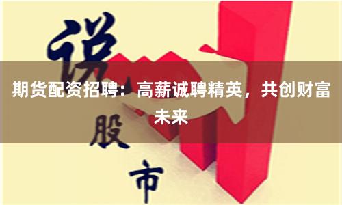 期货配资招聘：高薪诚聘精英，共创财富未来