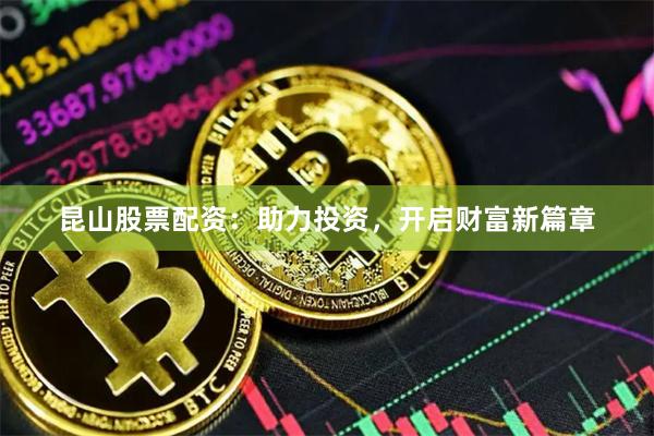 昆山股票配资：助力投资，开启财富新篇章