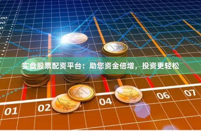 实盘股票配资平台：助您资金倍增，投资更轻松