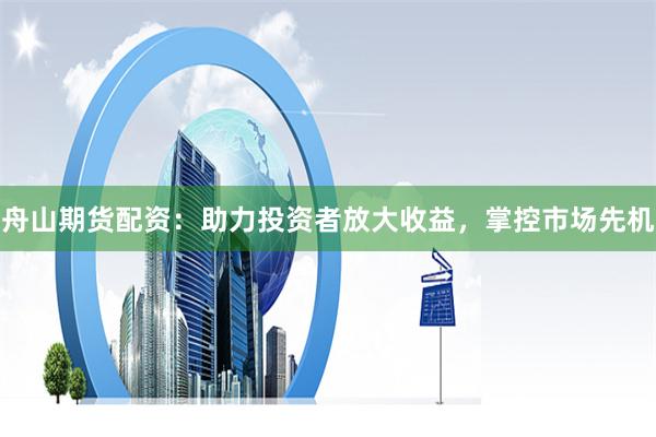 舟山期货配资：助力投资者放大收益，掌控市场先机