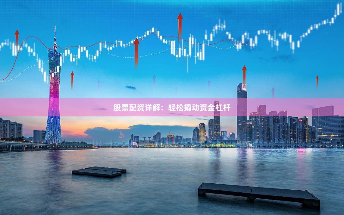 股票配资详解：轻松撬动资金杠杆
