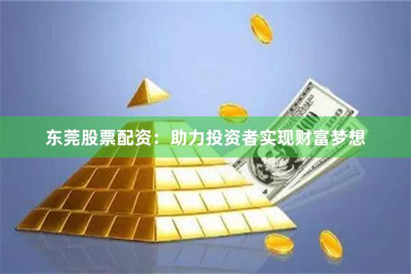 东莞股票配资：助力投资者实现财富梦想