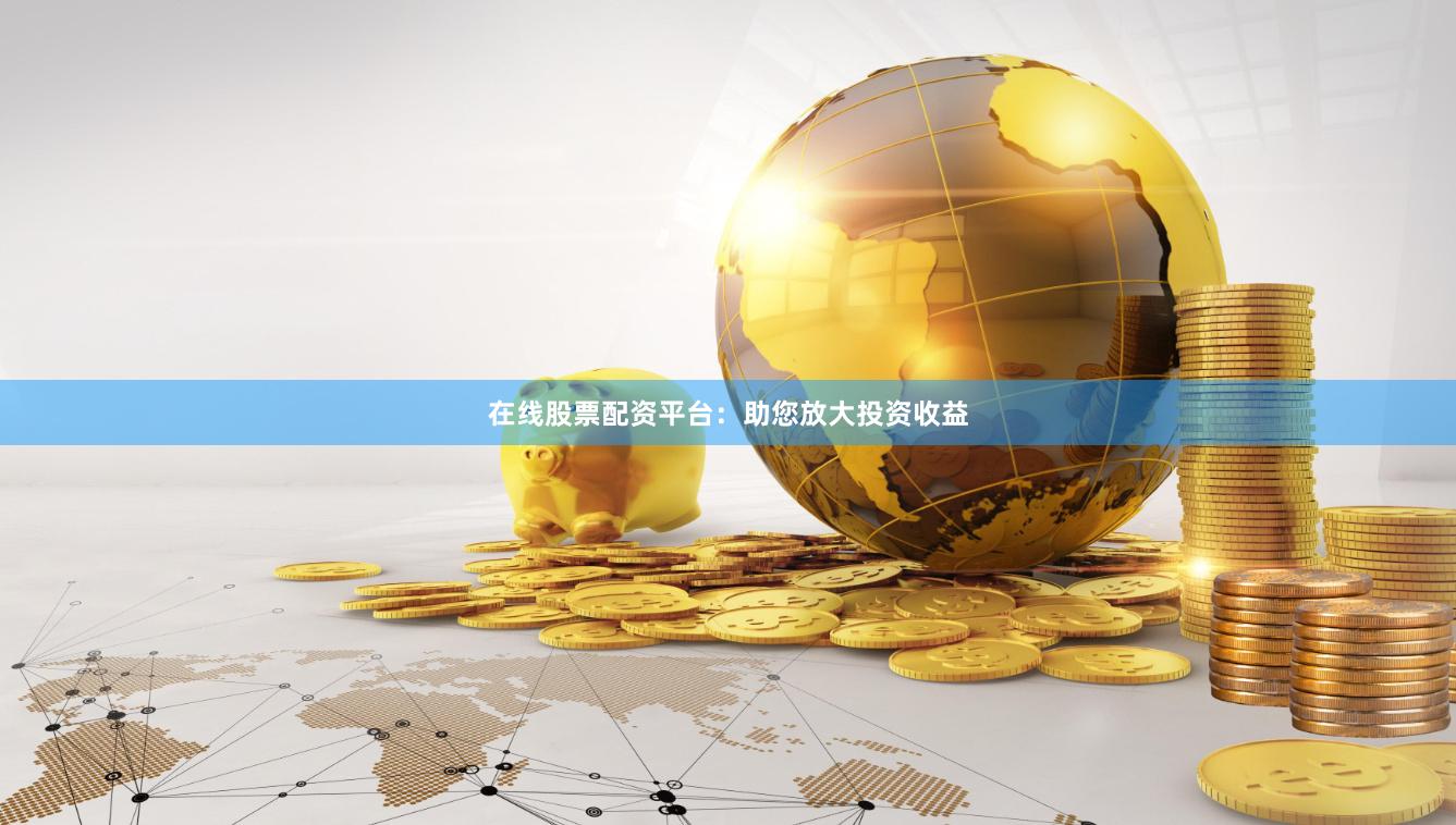 在线股票配资平台：助您放大投资收益