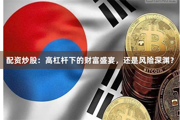 配资炒股：高杠杆下的财富盛宴，还是风险深渊？