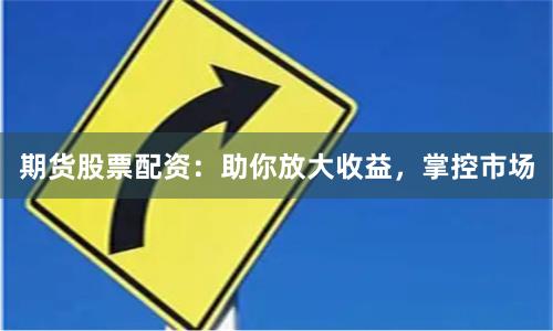 期货股票配资：助你放大收益，掌控市场