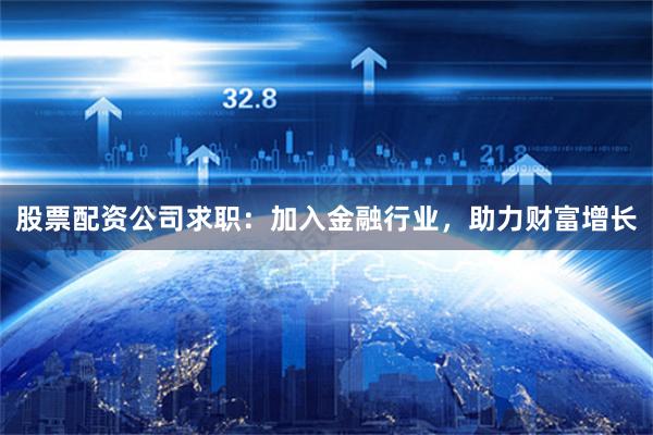 股票配资公司求职：加入金融行业，助力财富增长