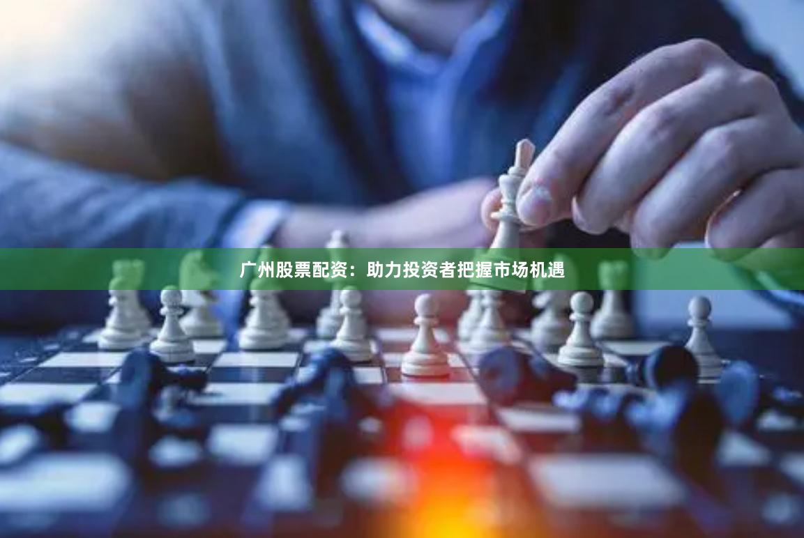 广州股票配资：助力投资者把握市场机遇