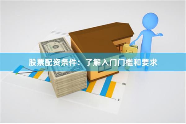 股票配资条件：了解入门门槛和要求