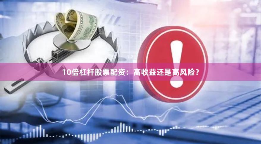 10倍杠杆股票配资：高收益还是高风险？