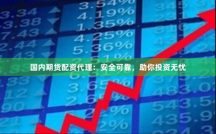 国内期货配资代理：安全可靠，助你投资无忧