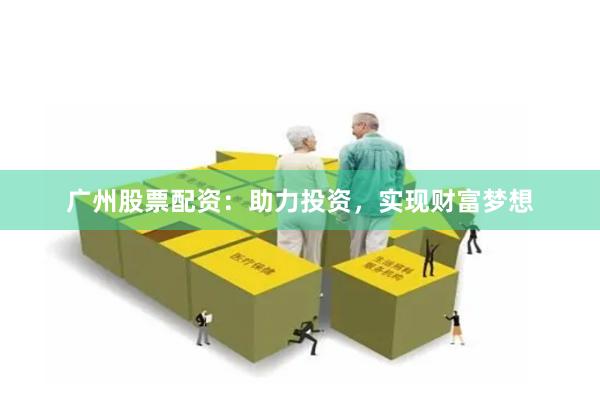 广州股票配资：助力投资，实现财富梦想