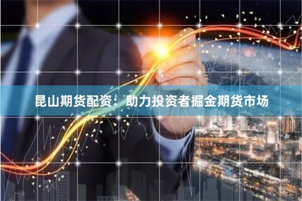 昆山期货配资：助力投资者掘金期货市场