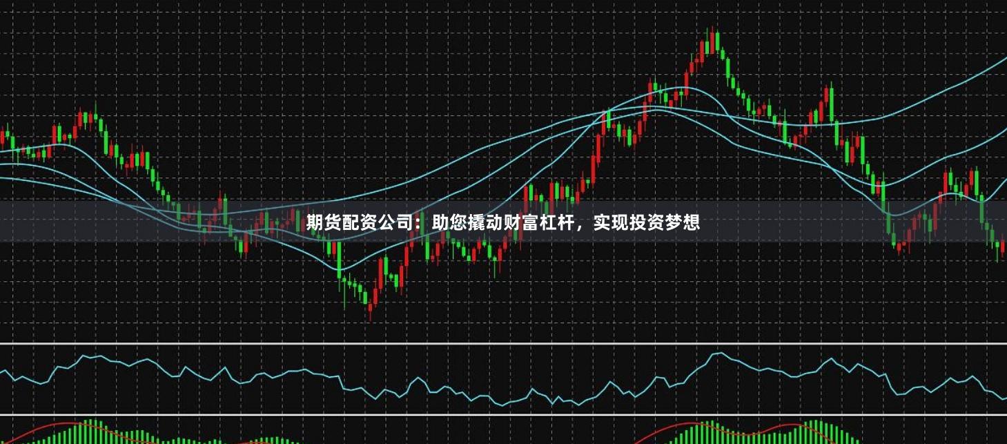 期货配资公司：助您撬动财富杠杆，实现投资梦想
