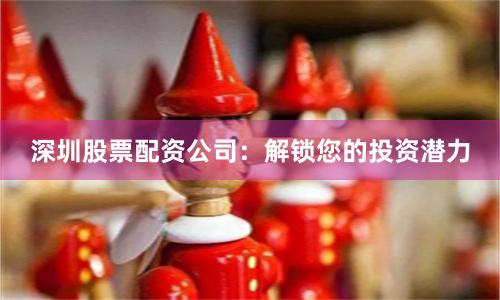 深圳股票配资公司：解锁您的投资潜力