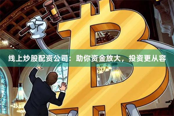 线上炒股配资公司：助你资金放大，投资更从容