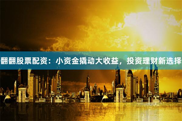 翻翻股票配资：小资金撬动大收益，投资理财新选择