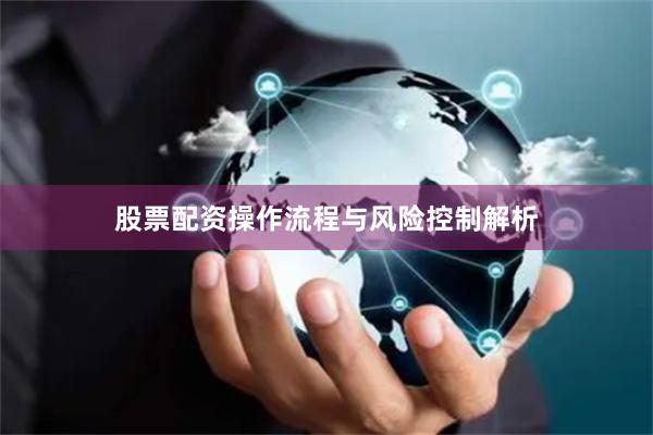 股票配资操作流程与风险控制解析