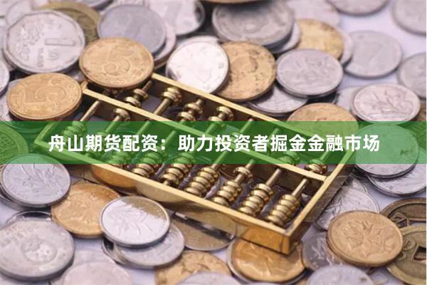 舟山期货配资：助力投资者掘金金融市场