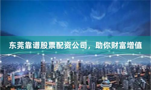 东莞靠谱股票配资公司,助你财富增值