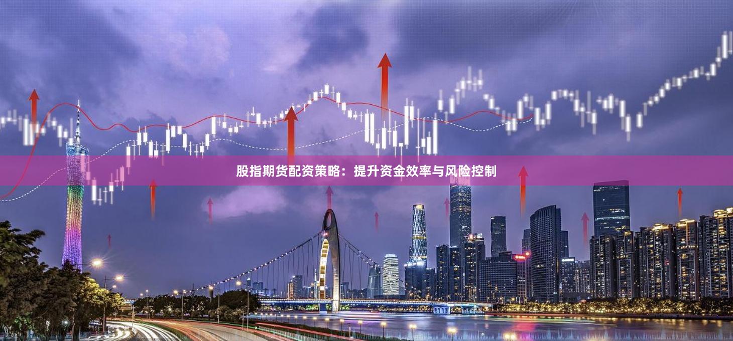 股指期货配资策略:提升资金效率与风险控制