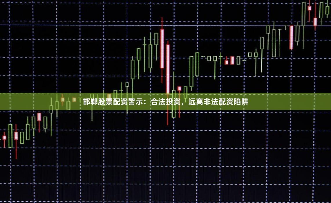 邯郸股票配资警示：合法投资，远离非法配资陷阱