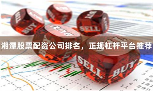 湘潭股票配资公司排名，正规杠杆平台推荐