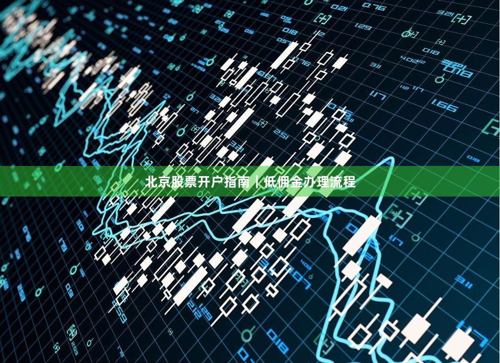 北京股票开户指南｜低佣金办理流程