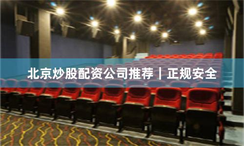 北京炒股配资公司推荐｜正规安全