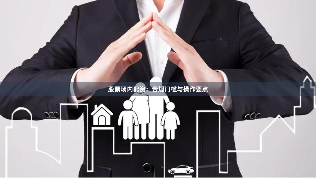 股票场内配资：合规门槛与操作要点