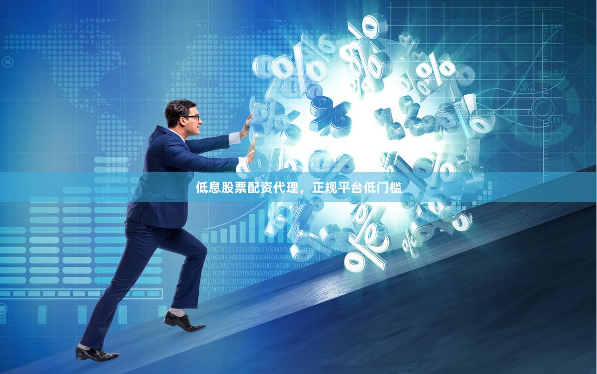 低息股票配资代理，正规平台低门槛
