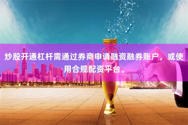 炒股开通杠杆需通过券商申请融资融券账户，或使用合规配资平台。