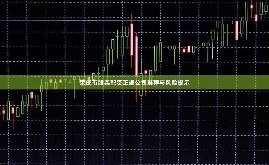 荣成市股票配资正规公司推荐与风险提示
