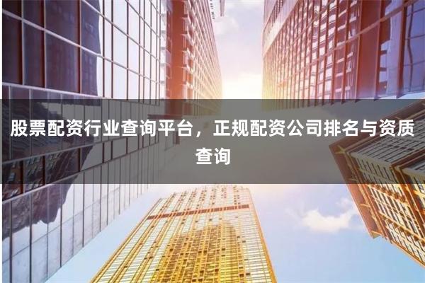 股票配资行业查询平台，正规配资公司排名与资质查询