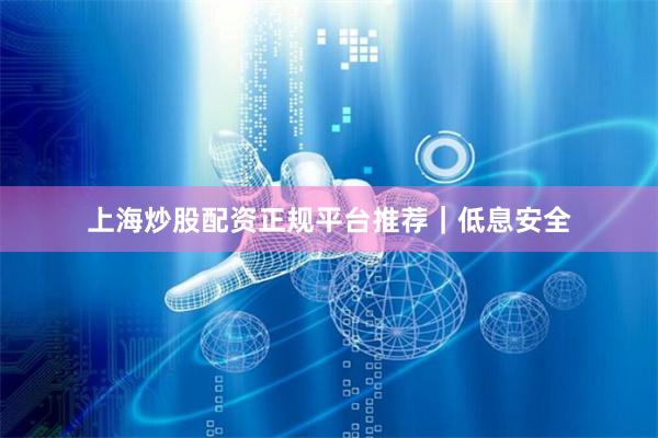 上海炒股配资正规平台推荐｜低息安全