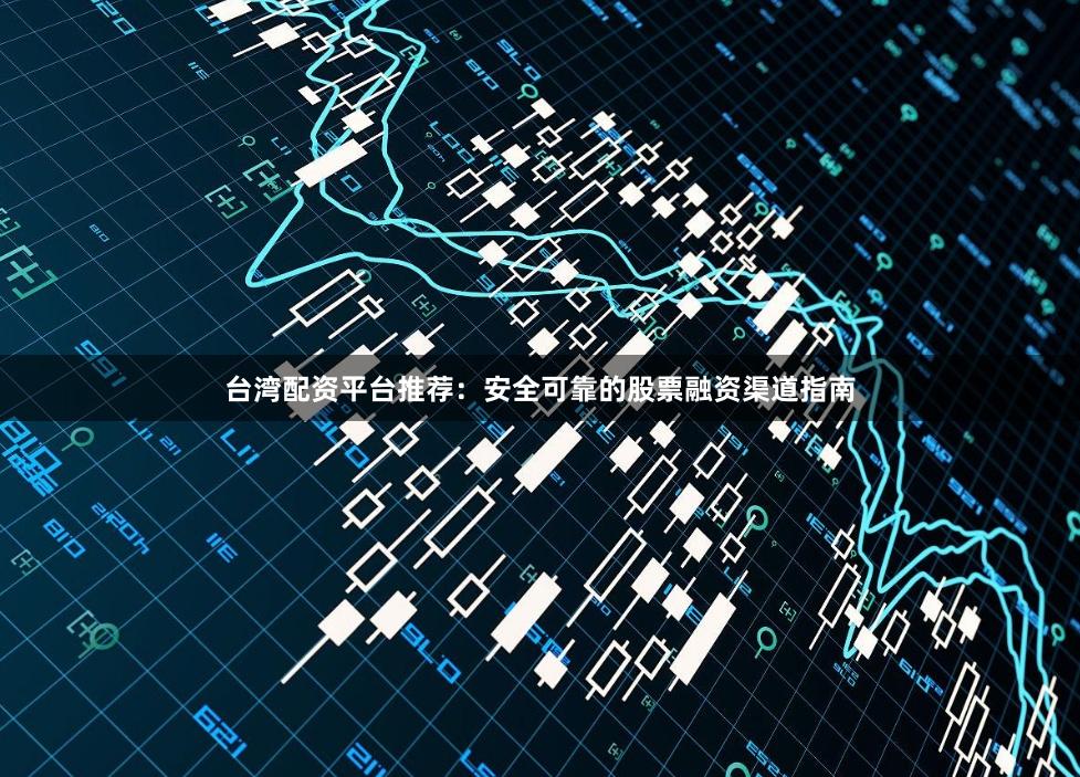 台湾配资平台推荐：安全可靠的股票融资渠道指南