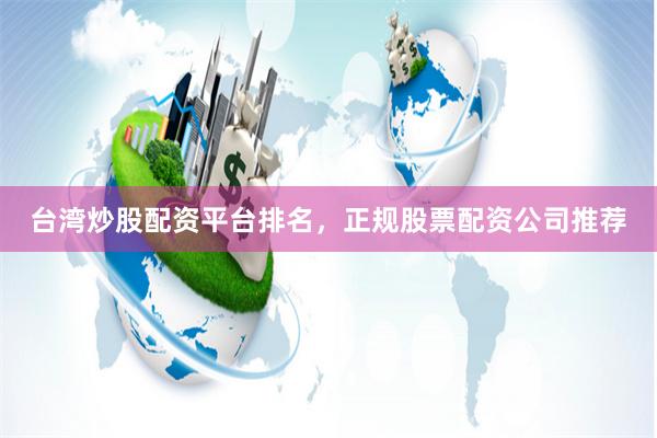 台湾炒股配资平台排名，正规股票配资公司推荐