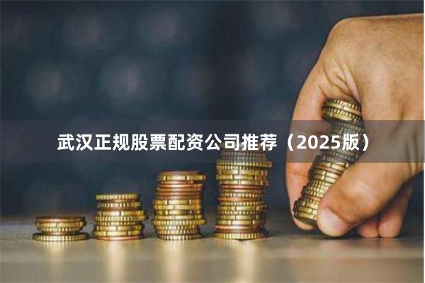 武汉正规股票配资公司推荐（2025版）