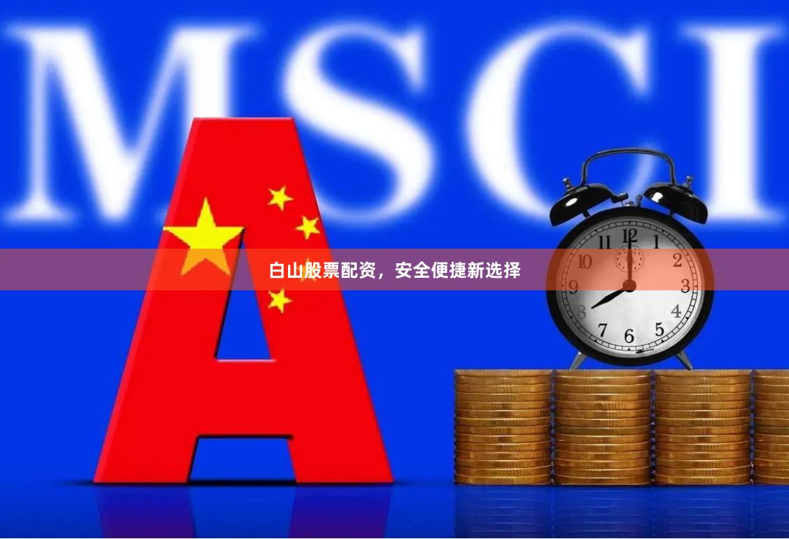 白山股票配资,安全便捷新选择