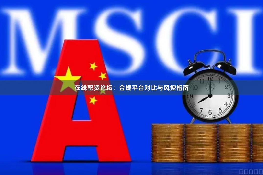 在线配资论坛：合规平台对比与风控指南