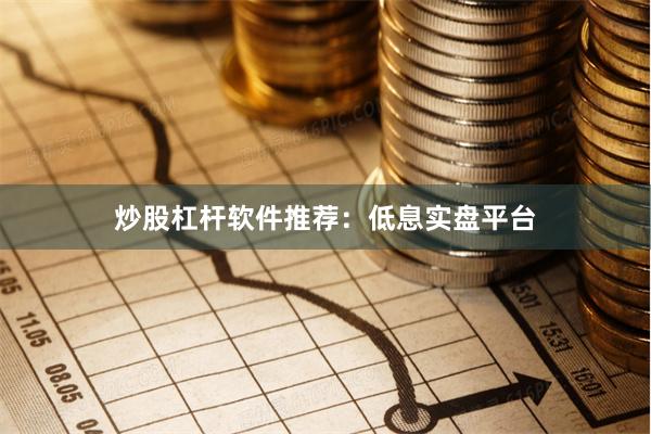 炒股杠杆软件推荐：低息实盘平台