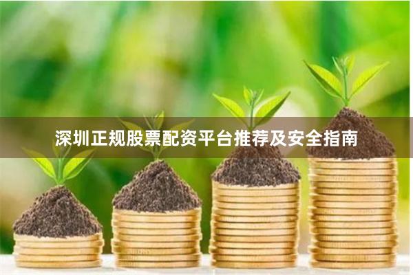 深圳正规股票配资平台推荐及安全指南