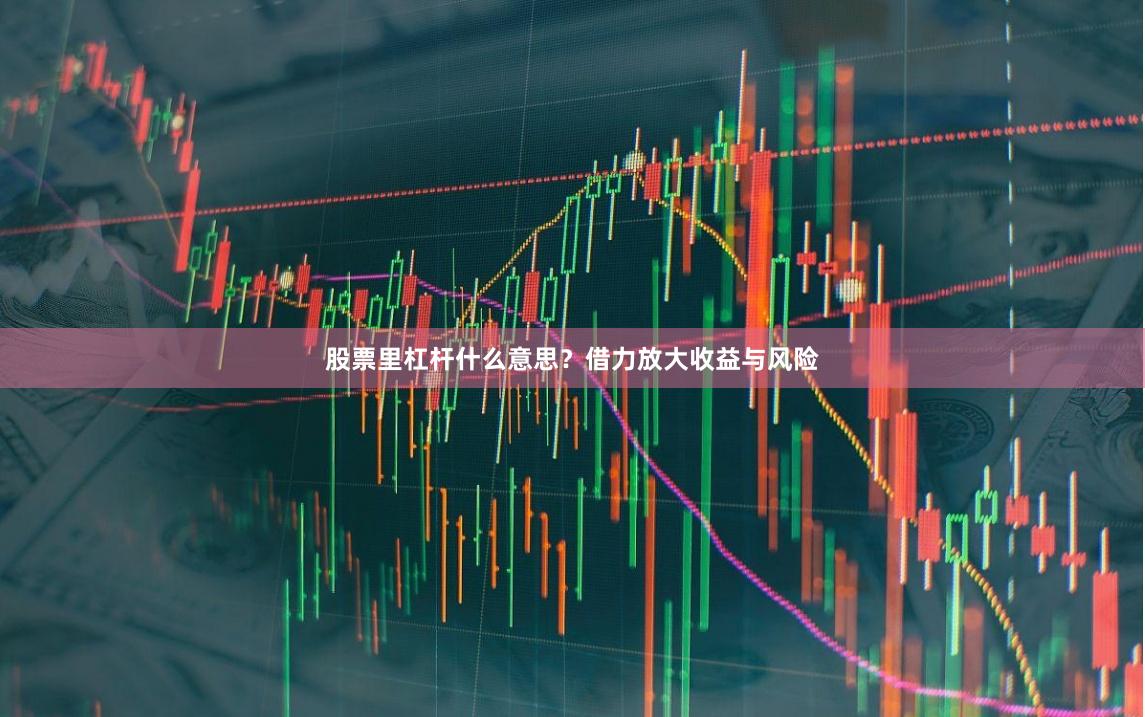 股票里杠杆什么意思？借力放大收益与风险