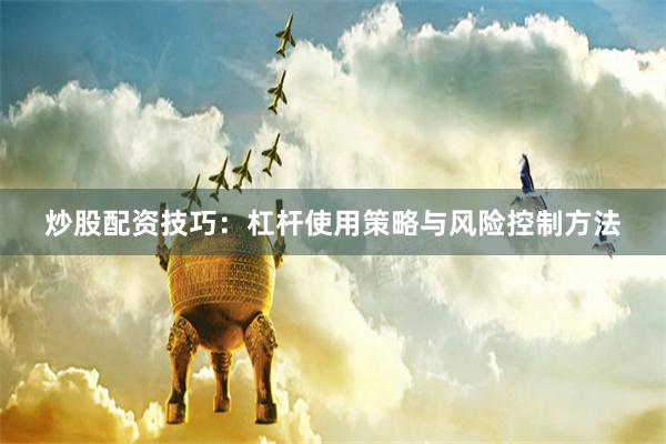 炒股配资技巧：杠杆使用策略与风险控制方法