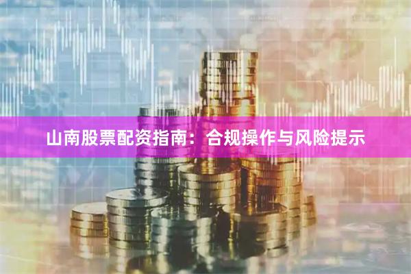 山南股票配资指南：合规操作与风险提示