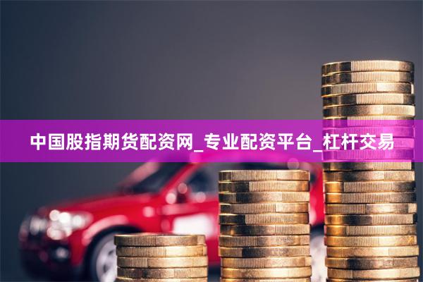 中国股指期货配资网_专业配资平台_杠杆交易
