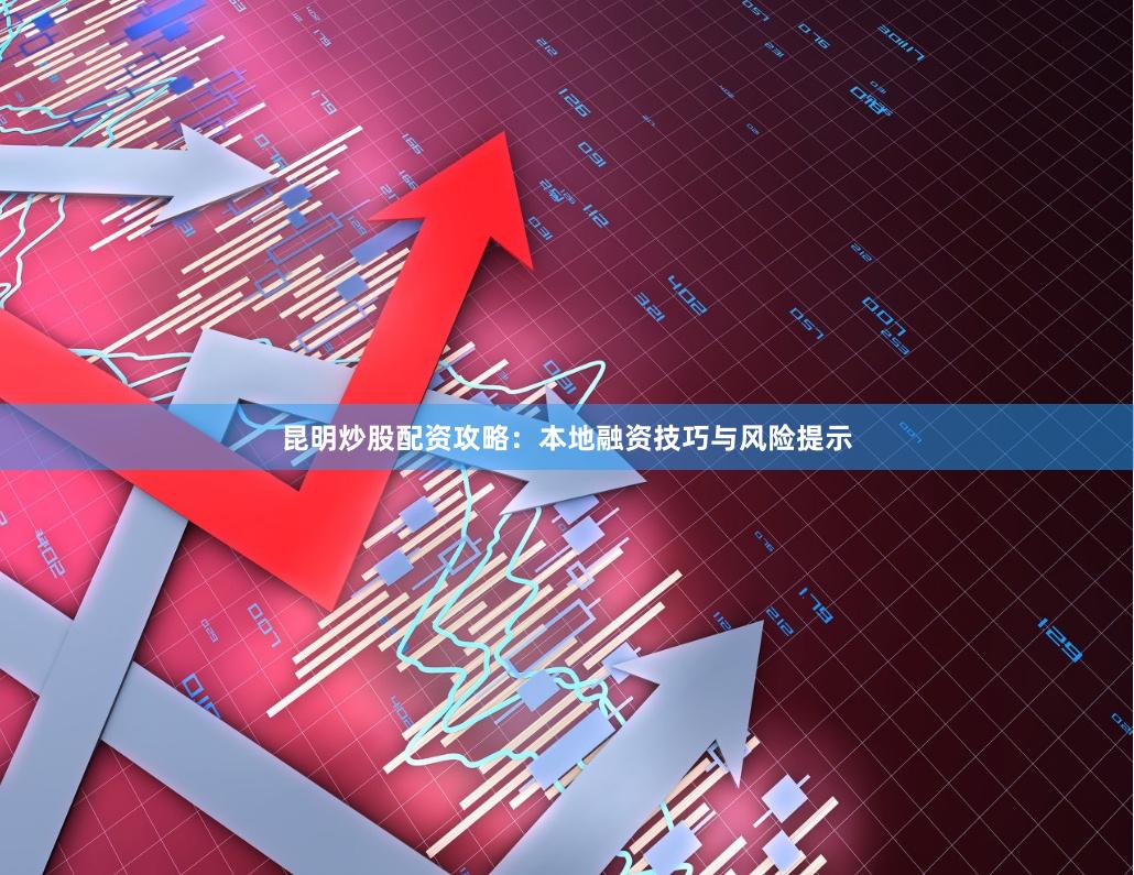 昆明炒股配资攻略：本地融资技巧与风险提示